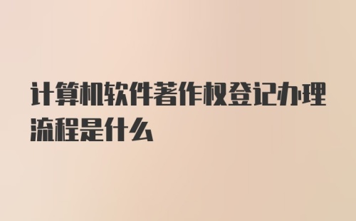 计算机软件著作权登记办理流程是什么