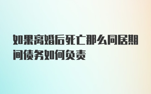 如果离婚后死亡那么同居期间债务如何负责