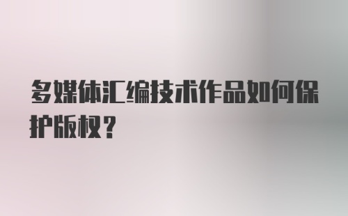 多媒体汇编技术作品如何保护版权？