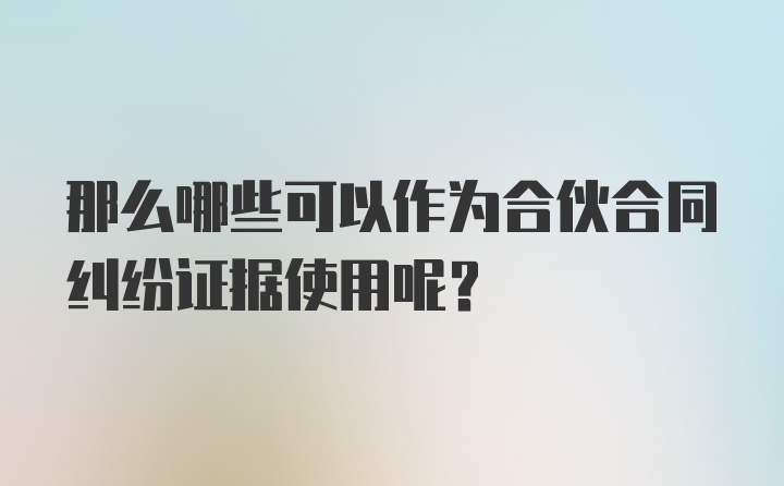 那么哪些可以作为合伙合同纠纷证据使用呢？