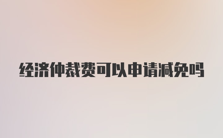 经济仲裁费可以申请减免吗