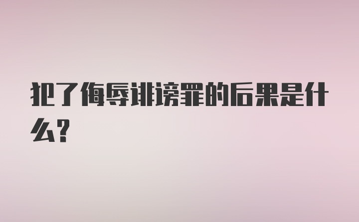 犯了侮辱诽谤罪的后果是什么？