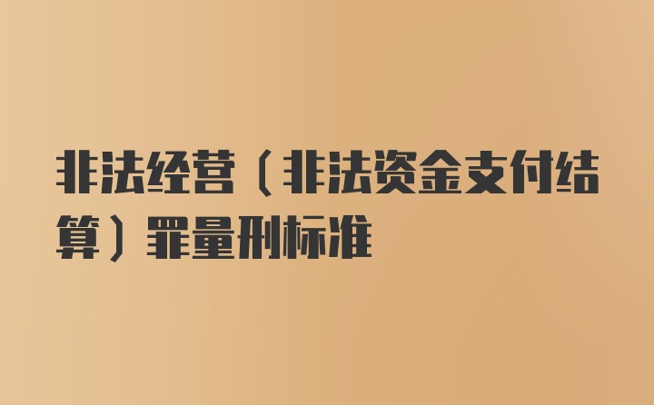 非法经营（非法资金支付结算）罪量刑标准