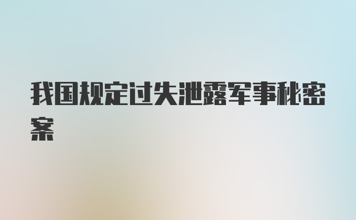 我国规定过失泄露军事秘密案