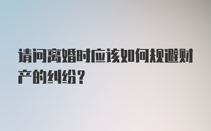 请问离婚时应该如何规避财产的纠纷？