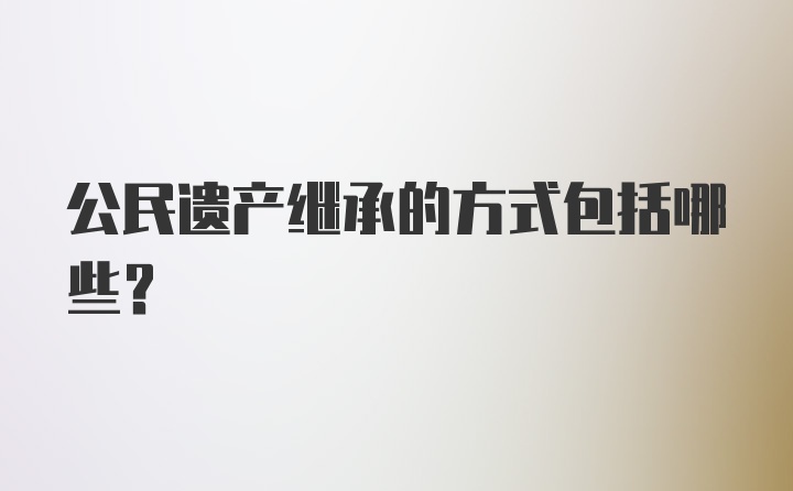 公民遗产继承的方式包括哪些？