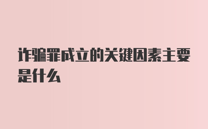 诈骗罪成立的关键因素主要是什么