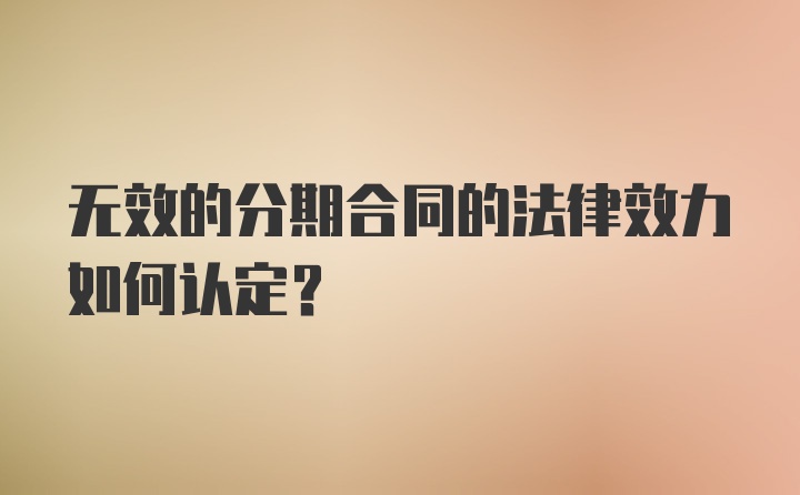 无效的分期合同的法律效力如何认定？