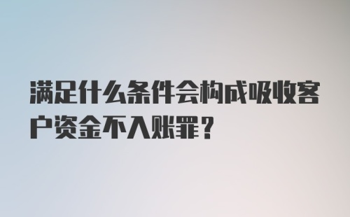 满足什么条件会构成吸收客户资金不入账罪？