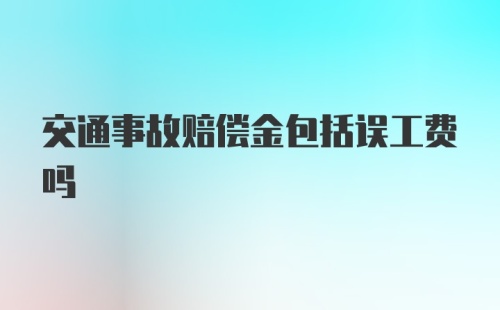 交通事故赔偿金包括误工费吗