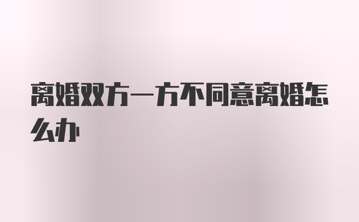 离婚双方一方不同意离婚怎么办