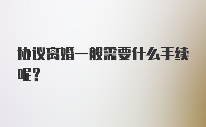 协议离婚一般需要什么手续呢?