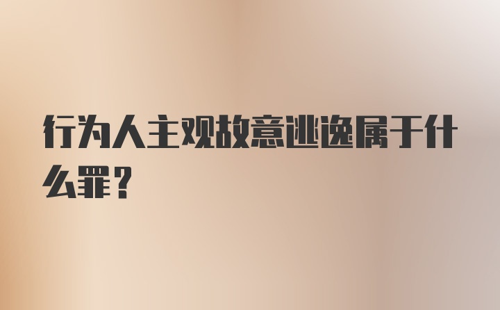 行为人主观故意逃逸属于什么罪？