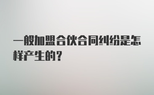 一般加盟合伙合同纠纷是怎样产生的？