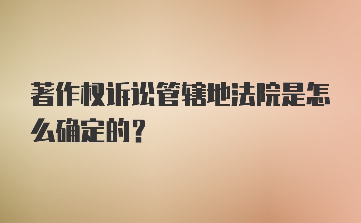 著作权诉讼管辖地法院是怎么确定的？