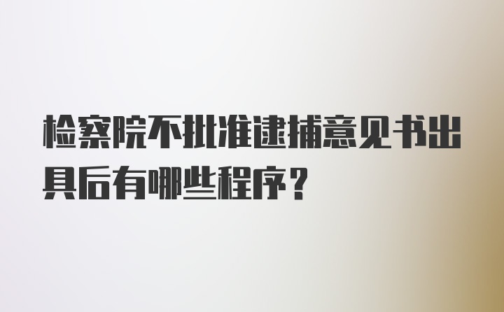 检察院不批准逮捕意见书出具后有哪些程序？