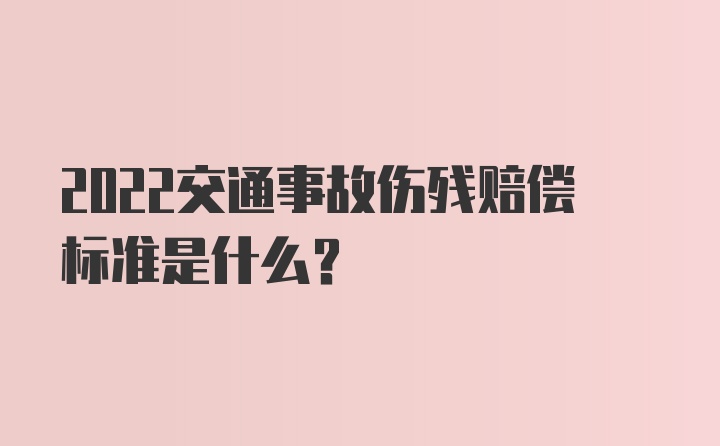 2022交通事故伤残赔偿标准是什么？