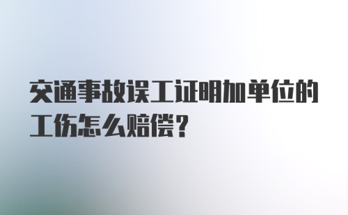 交通事故误工证明加单位的工伤怎么赔偿？