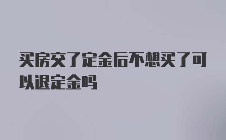 买房交了定金后不想买了可以退定金吗