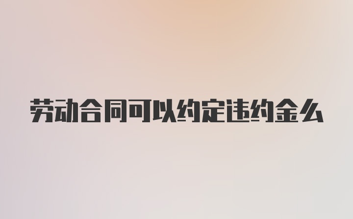 劳动合同可以约定违约金么