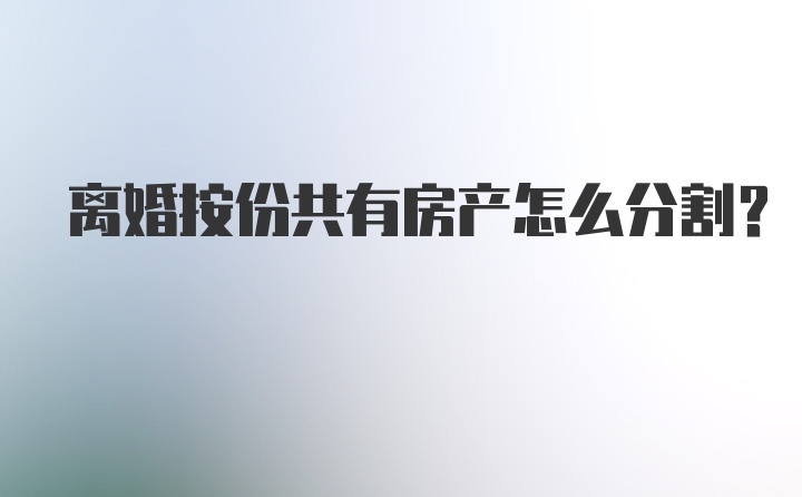 离婚按份共有房产怎么分割？