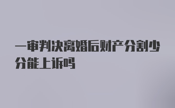 一审判决离婚后财产分割少分能上诉吗