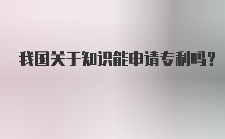 我国关于知识能申请专利吗?