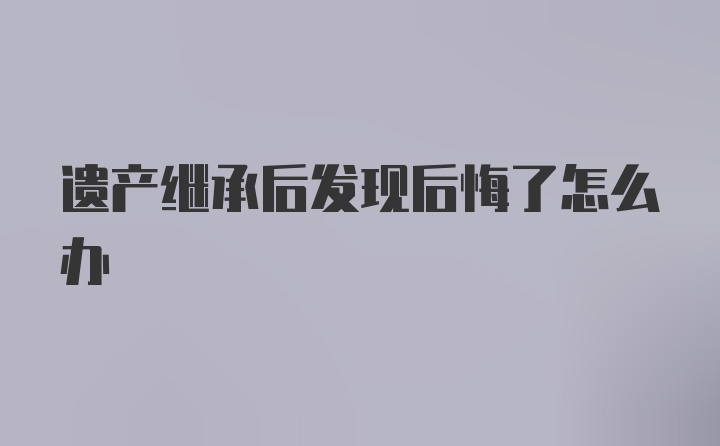 遗产继承后发现后悔了怎么办