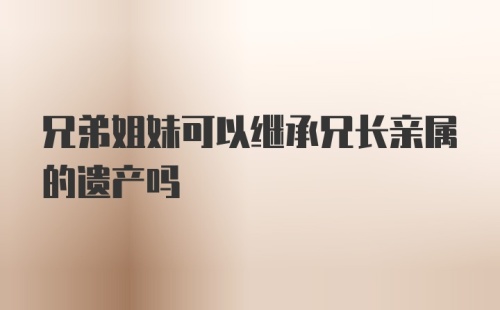 兄弟姐妹可以继承兄长亲属的遗产吗