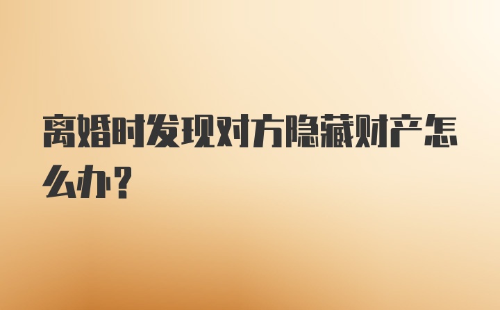 离婚时发现对方隐藏财产怎么办？