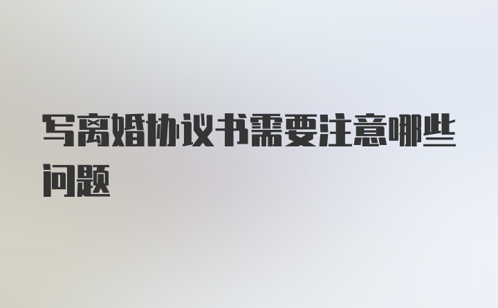 写离婚协议书需要注意哪些问题