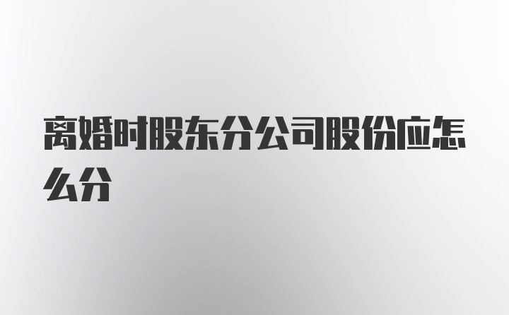 离婚时股东分公司股份应怎么分