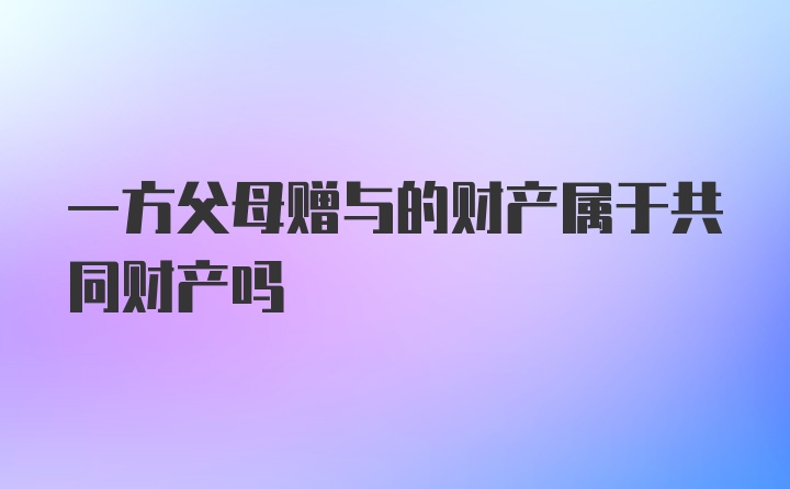 一方父母赠与的财产属于共同财产吗