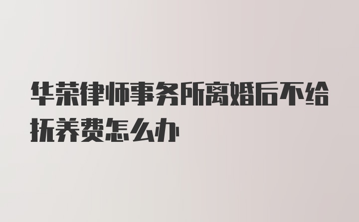 华荣律师事务所离婚后不给抚养费怎么办