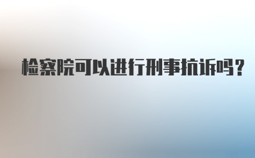 检察院可以进行刑事抗诉吗？