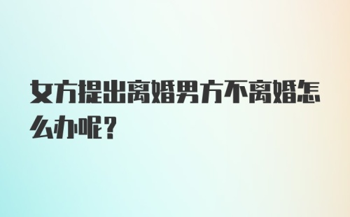 女方提出离婚男方不离婚怎么办呢？