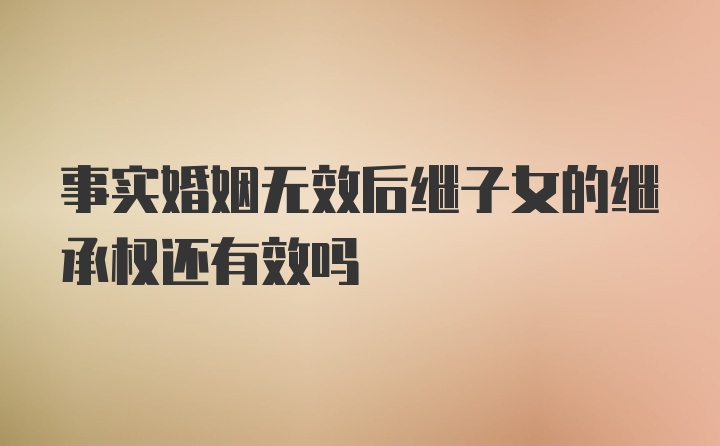 事实婚姻无效后继子女的继承权还有效吗