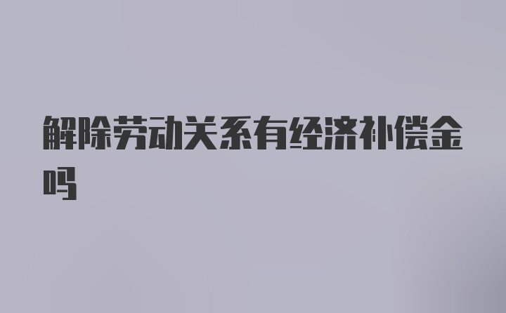 解除劳动关系有经济补偿金吗