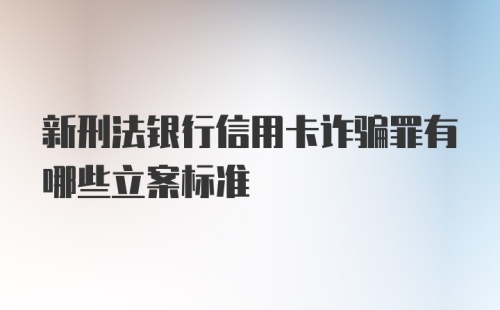 新刑法银行信用卡诈骗罪有哪些立案标准