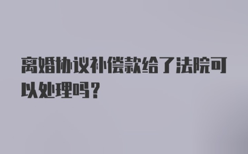 离婚协议补偿款给了法院可以处理吗？