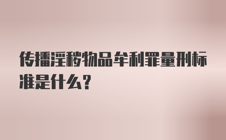 传播淫秽物品牟利罪量刑标准是什么？