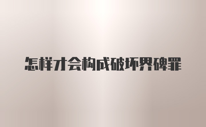 怎样才会构成破坏界碑罪