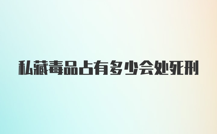 私藏毒品占有多少会处死刑