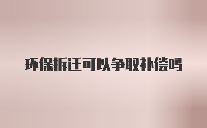 环保拆迁可以争取补偿吗