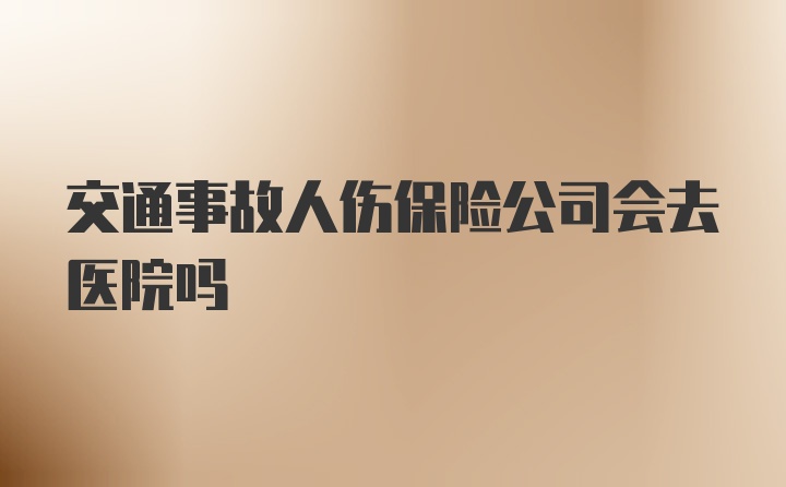 交通事故人伤保险公司会去医院吗