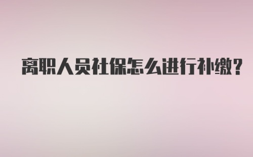 离职人员社保怎么进行补缴？