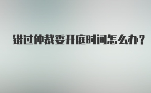 错过仲裁委开庭时间怎么办？