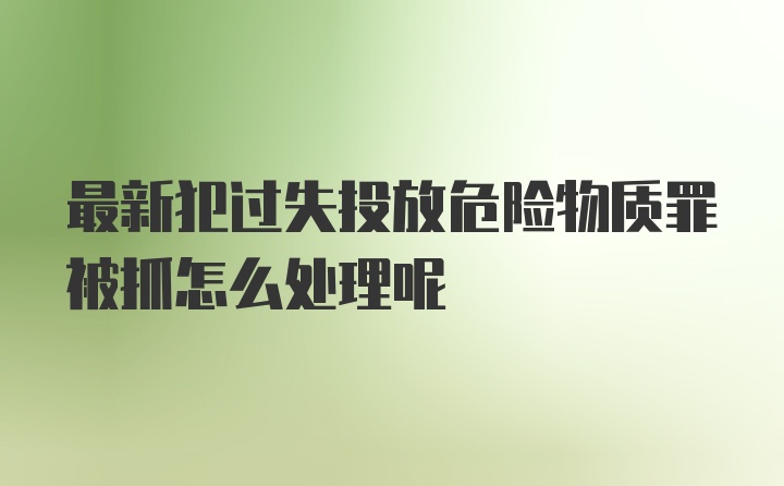 最新犯过失投放危险物质罪被抓怎么处理呢