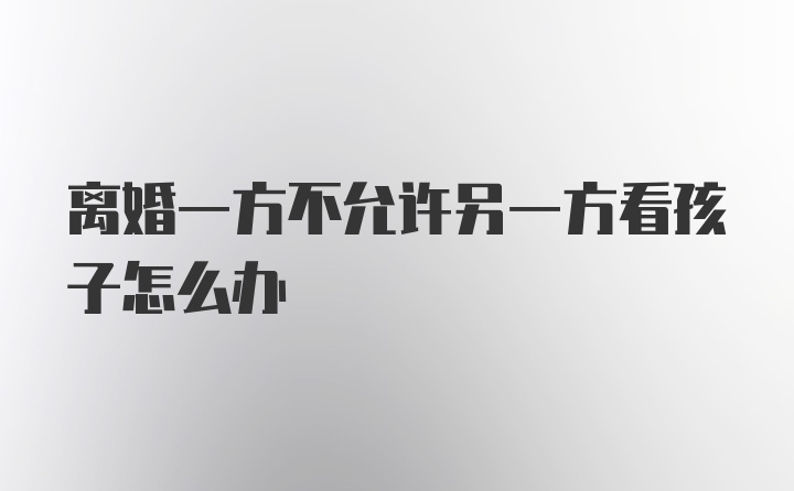 离婚一方不允许另一方看孩子怎么办