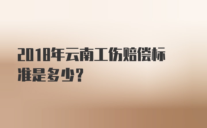 2018年云南工伤赔偿标准是多少？